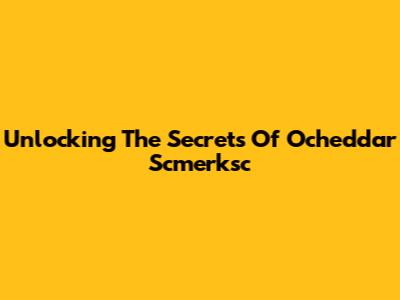 Unlocking The Secrets Of Ocheddar Scmerksc