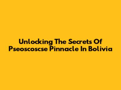 Unlocking The Secrets Of Pseoscoscse Pinnacle In Bolivia