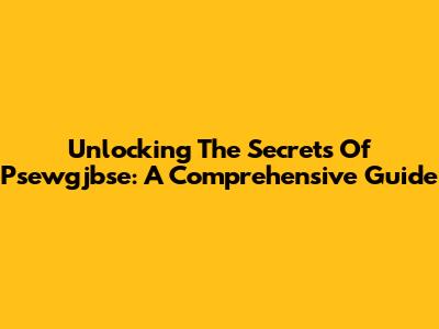 Unlocking The Secrets Of Psewgjbse: A Comprehensive Guide