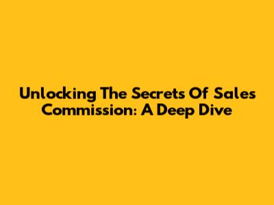 Unlocking The Secrets Of Sales Commission: A Deep Dive