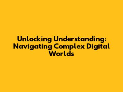 Unlocking Understanding: Navigating Complex Digital Worlds
