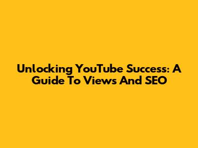 Unlocking YouTube Success: A Guide To Views And SEO
