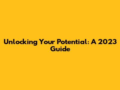 Unlocking Your Potential: A 2023 Guide