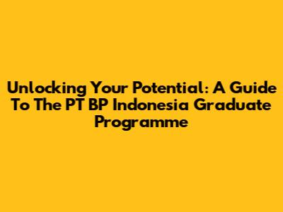 Unlocking Your Potential: A Guide To The PT BP Indonesia Graduate Programme
