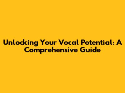 Unlocking Your Vocal Potential: A Comprehensive Guide