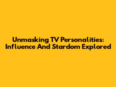 Unmasking TV Personalities: Influence And Stardom Explored