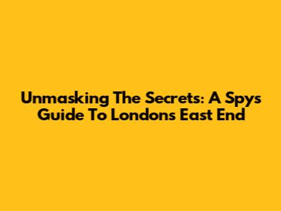 Unmasking The Secrets: A Spy's Guide To London's East End