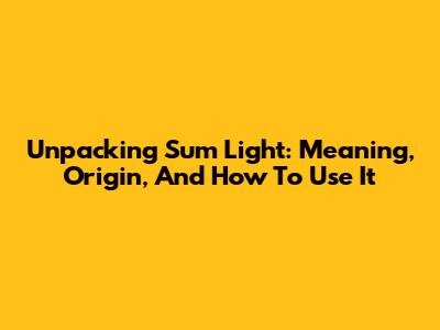 Unpacking 'Sum Light': Meaning, Origin, And How To Use It