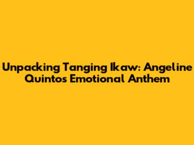 Unpacking 'Tanging Ikaw': Angeline Quinto's Emotional Anthem
