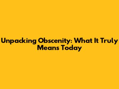 Unpacking Obscenity: What It Truly Means Today