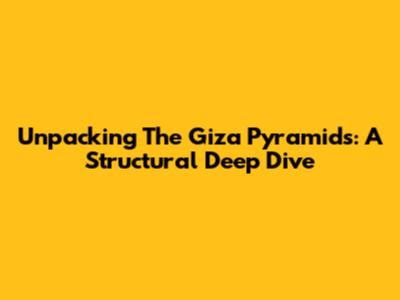 Unpacking The Giza Pyramids: A Structural Deep Dive