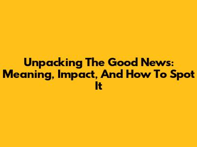 Unpacking The Good News: Meaning, Impact, And How To Spot It