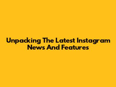 Unpacking The Latest Instagram News And Features