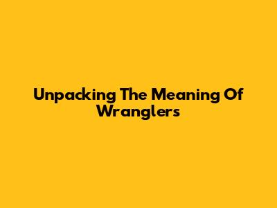 Unpacking The Meaning Of 'Wranglers'
