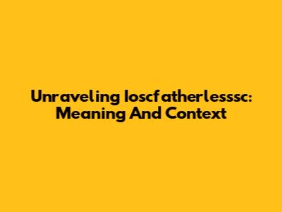 Unraveling Ioscfatherlesssc: Meaning And Context