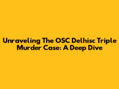 Unraveling The OSC Delhisc Triple Murder Case: A Deep Dive