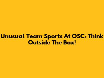Unusual Team Sports At OSC: Think Outside The Box!