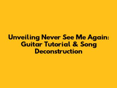 Unveiling 'Never See Me Again': Guitar Tutorial & Song Deconstruction