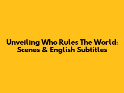Unveiling 'Who Rules The World': Scenes & English Subtitles