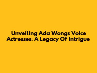 Unveiling Ada Wong's Voice Actresses: A Legacy Of Intrigue