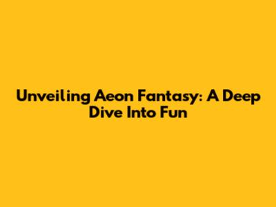 Unveiling Aeon Fantasy: A Deep Dive Into Fun