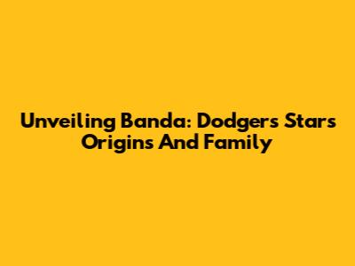 Unveiling Banda: Dodgers Star's Origins And Family