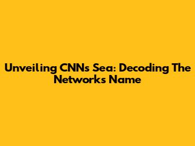 Unveiling CNN's 'Sea': Decoding The Network's Name