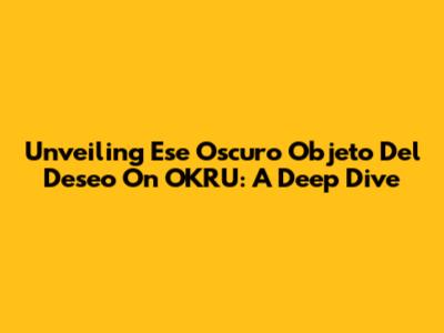 Unveiling Ese Oscuro Objeto Del Deseo On OKRU: A Deep Dive