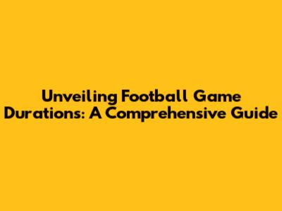 Unveiling Football Game Durations: A Comprehensive Guide
