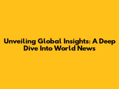 Unveiling Global Insights: A Deep Dive Into World News