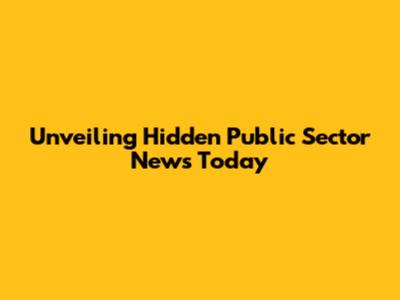 Unveiling Hidden Public Sector News Today