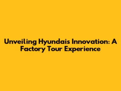 Unveiling Hyundai's Innovation: A Factory Tour Experience