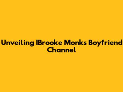 Unveiling IBrooke Monk's Boyfriend Channel