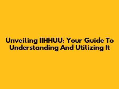 Unveiling IIHHUU: Your Guide To Understanding And Utilizing It