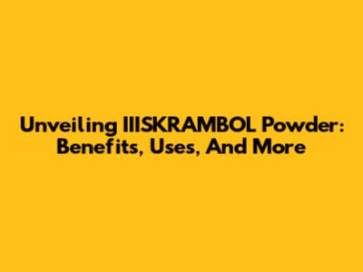 Unveiling IIISKRAMBOL Powder: Benefits, Uses, And More
