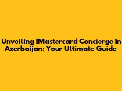 Unveiling IMastercard Concierge In Azerbaijan: Your Ultimate Guide