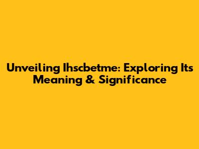 Unveiling Ihscbetme: Exploring Its Meaning & Significance