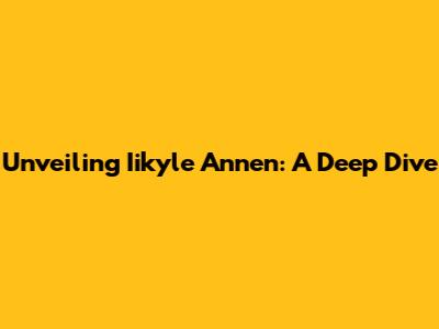 Unveiling Iikyle Annen: A Deep Dive