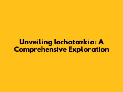 Unveiling Iochatazkia: A Comprehensive Exploration