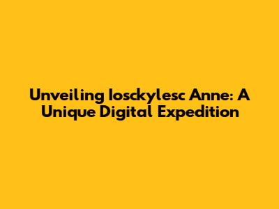 Unveiling Iosckylesc Anne: A Unique Digital Expedition