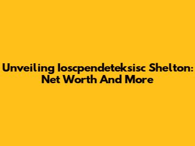 Unveiling Ioscpendeteksisc Shelton: Net Worth And More