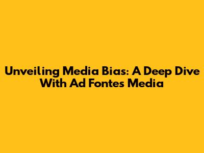 Unveiling Media Bias: A Deep Dive With Ad Fontes Media