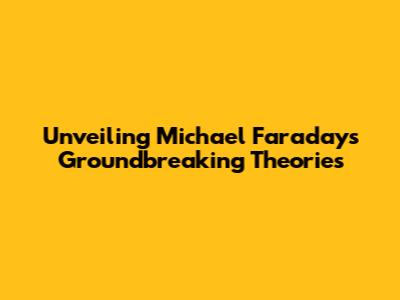 Unveiling Michael Faraday's Groundbreaking Theories
