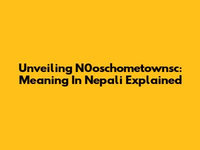 Unveiling N0oschometownsc: Meaning In Nepali Explained