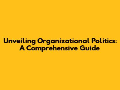 Unveiling Organizational Politics: A Comprehensive Guide