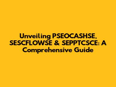 Unveiling PSEOCASHSE, SESCFLOWSE & SEPPTCSCE: A Comprehensive Guide