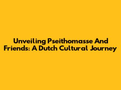 Unveiling Pseithomasse And Friends: A Dutch Cultural Journey