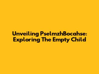 Unveiling PselmzhBocahse: Exploring The Empty Child