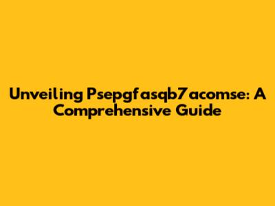 Unveiling Psepgfasqb7acomse: A Comprehensive Guide