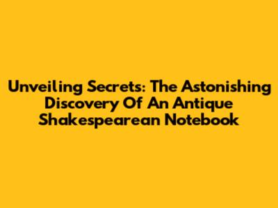 Unveiling Secrets: The Astonishing Discovery Of An Antique Shakespearean Notebook